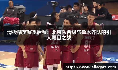 滑板精英赛季后赛：北京队晋级乌鲁木齐队的引人瞩目之战
